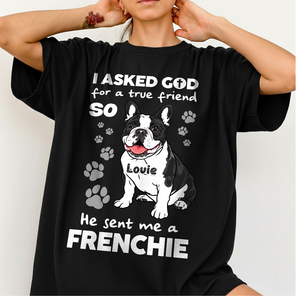 I Asked God For A True Friend So He Sent Me A Frenchie T-Shirt