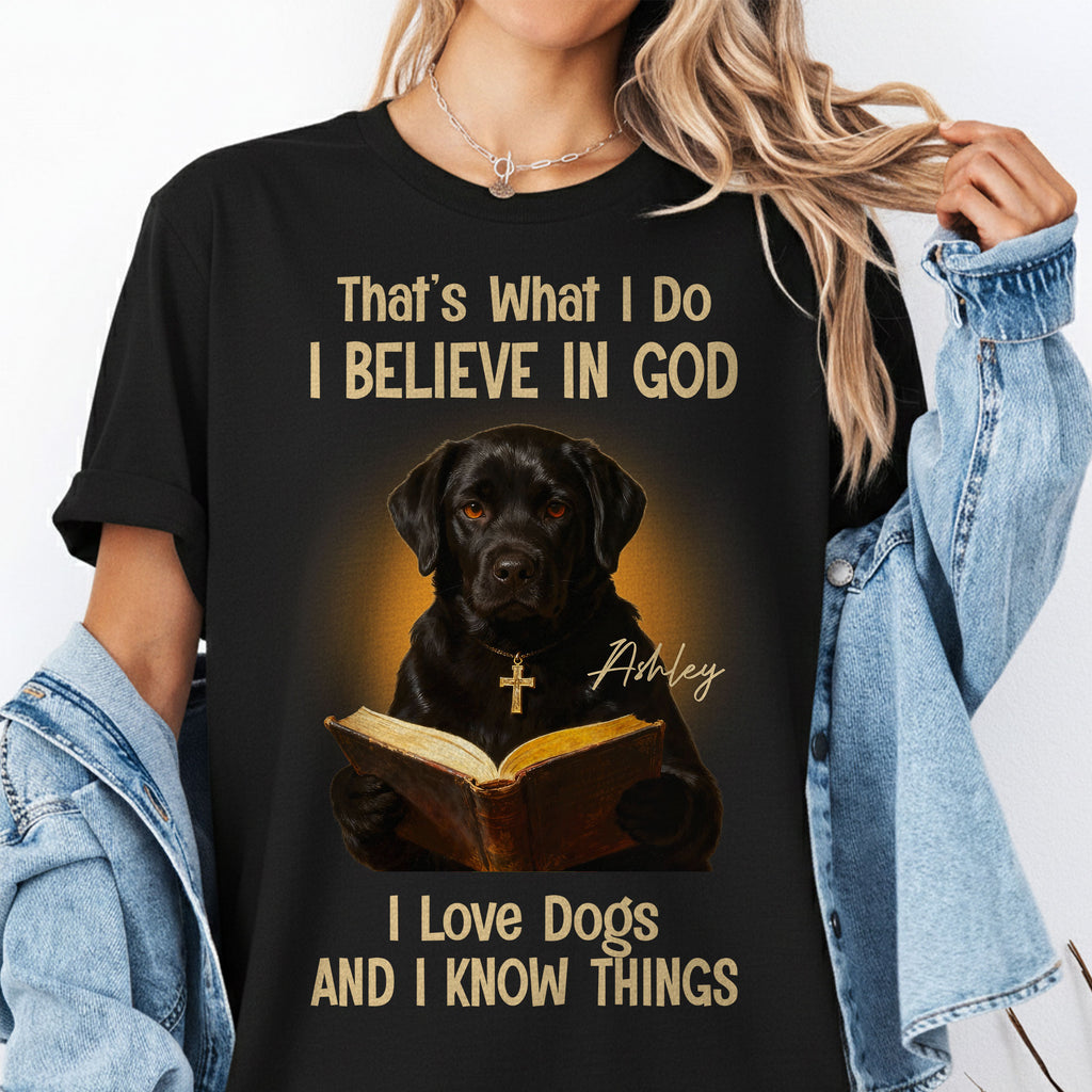 That's What I Do I Believe In God I Love Dogs And I Know Things T-Shirt