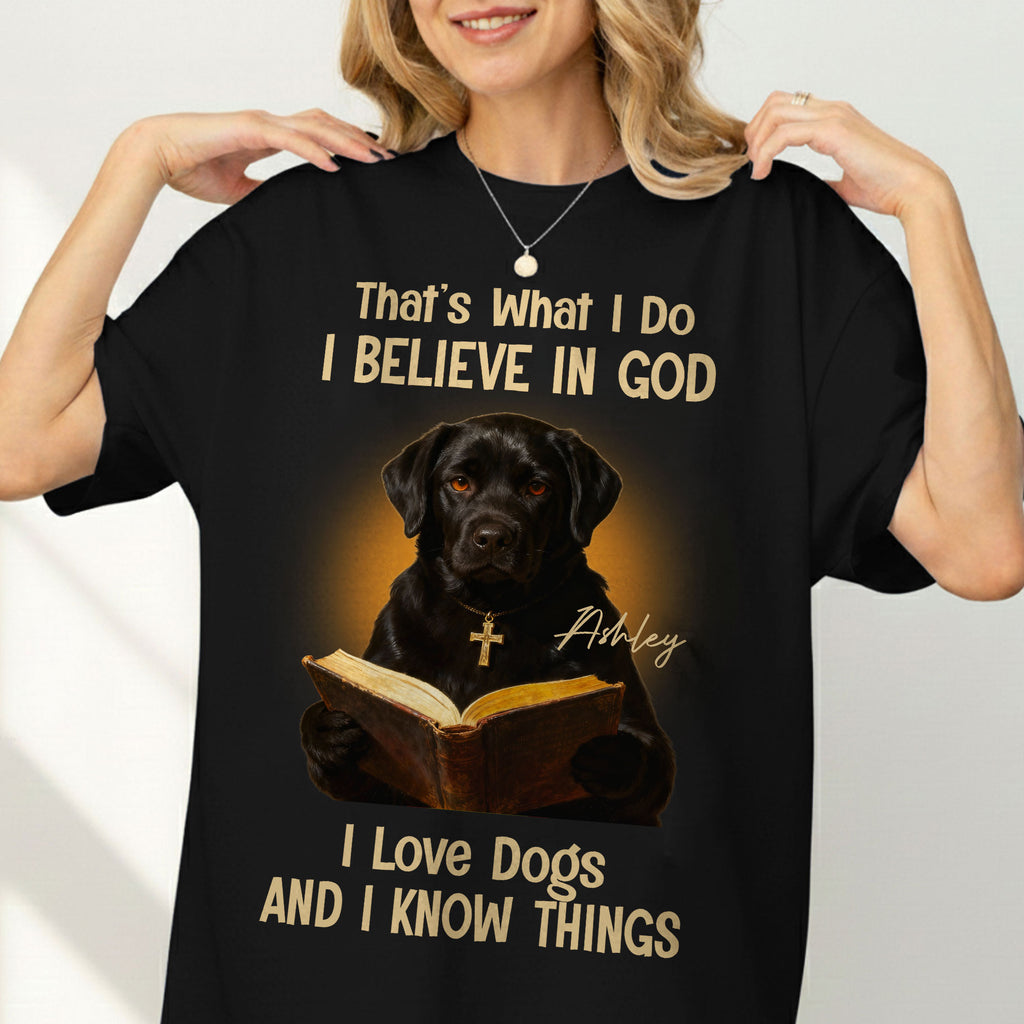 That's What I Do I Believe In God I Love Dogs And I Know Things T-Shirt