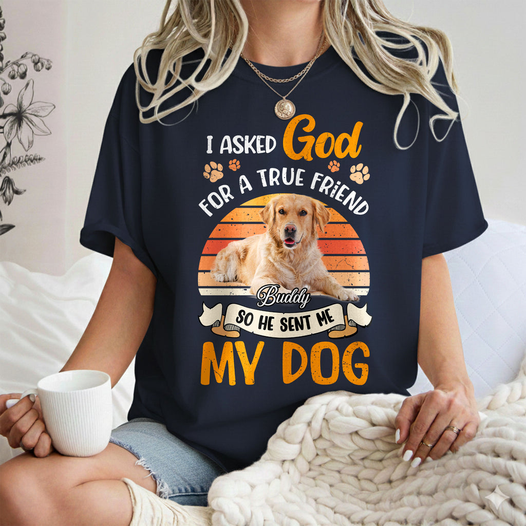 I Asked God For A True Friend So He Sent Me My Dog Personalized Photo T-Shirt