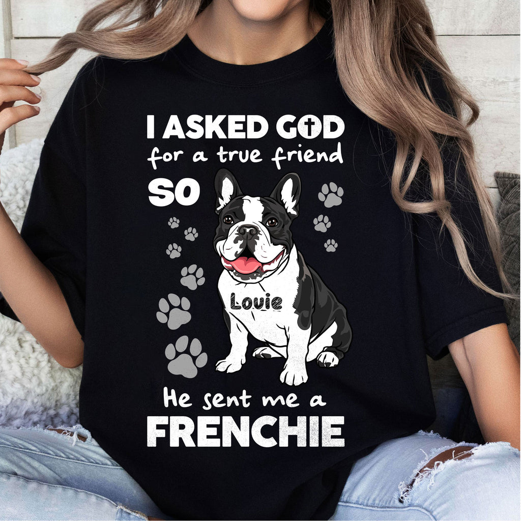I Asked God For A True Friend So He Sent Me A Frenchie T-Shirt