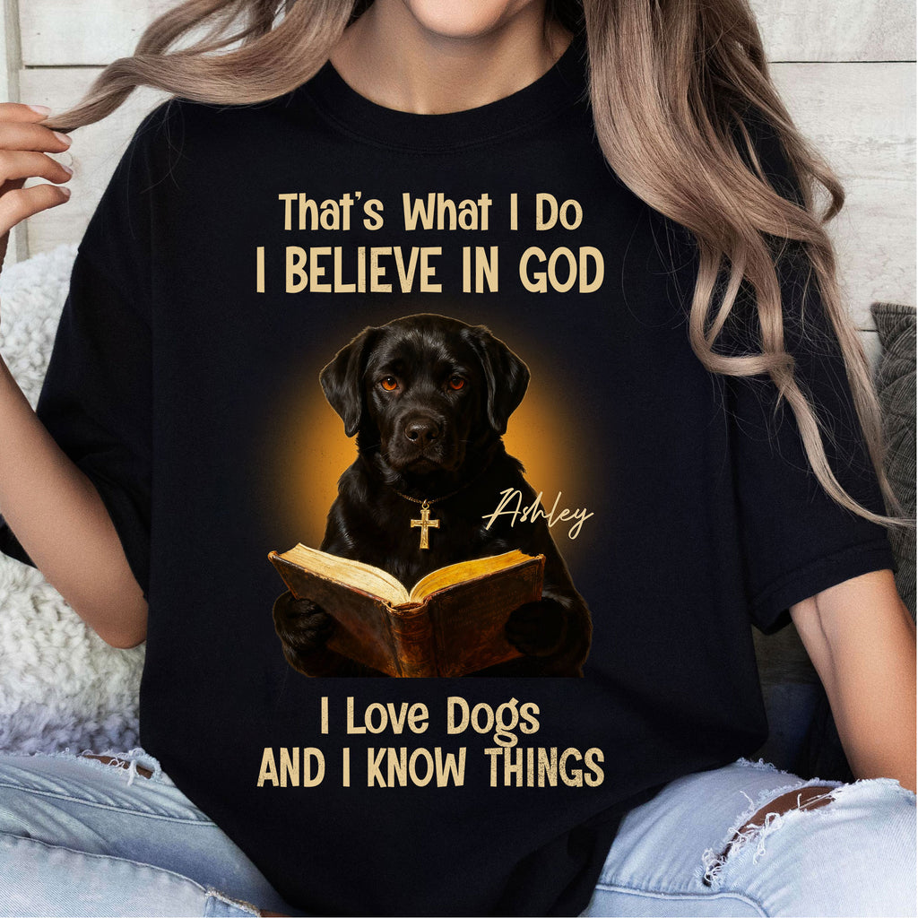 That's What I Do I Believe In God I Love Dogs And I Know Things T-Shirt