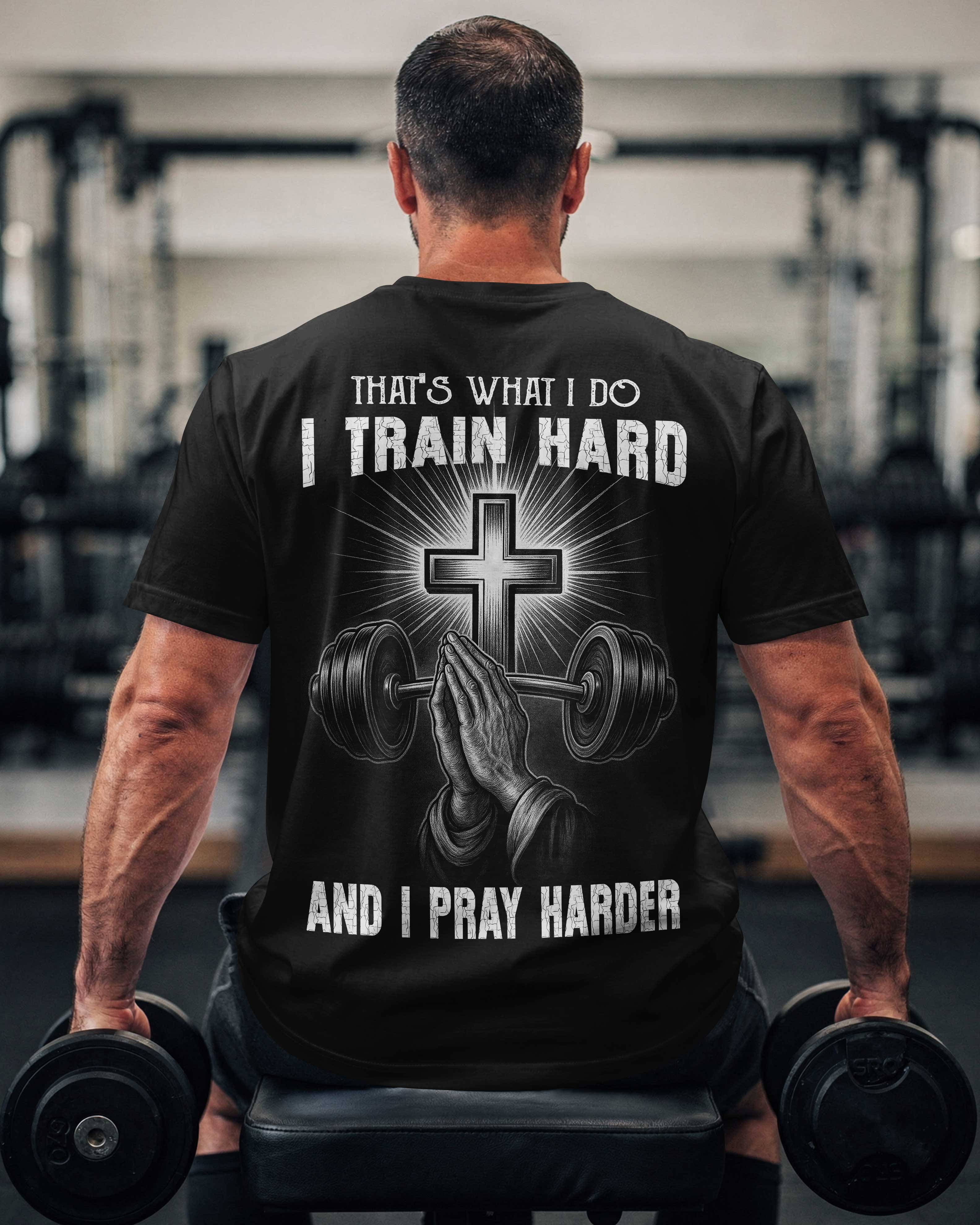 That's What I Do I Train Hard And I Pray Harder T-Shirt