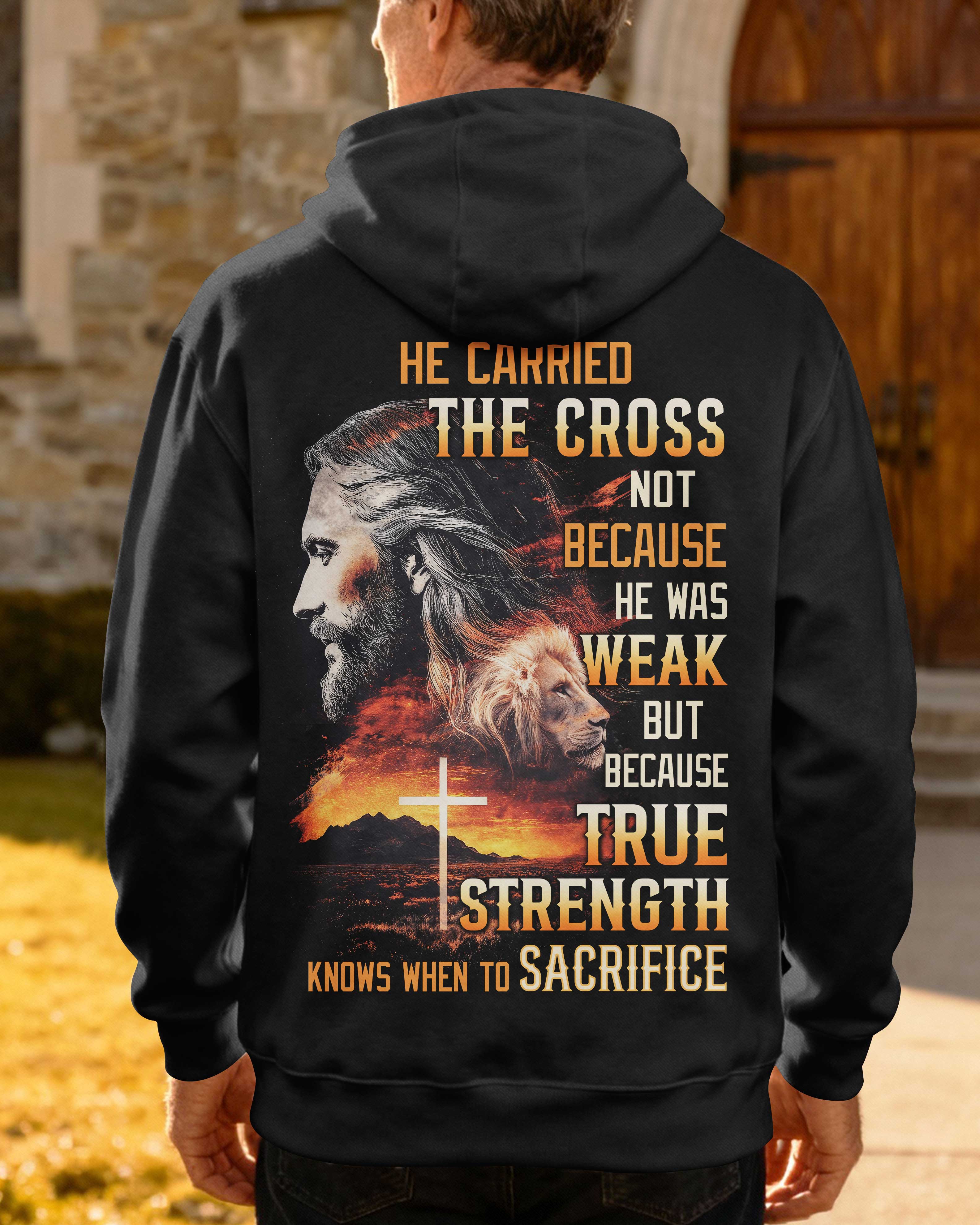 He Carried The Cross Not Because He Was Weak But Because True Strength Knows When To Sacrifice Hoodie