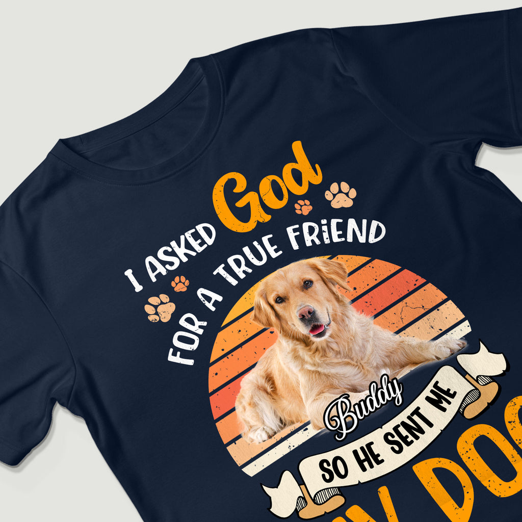 I Asked God For A True Friend So He Sent Me My Dog Personalized Photo T-Shirt